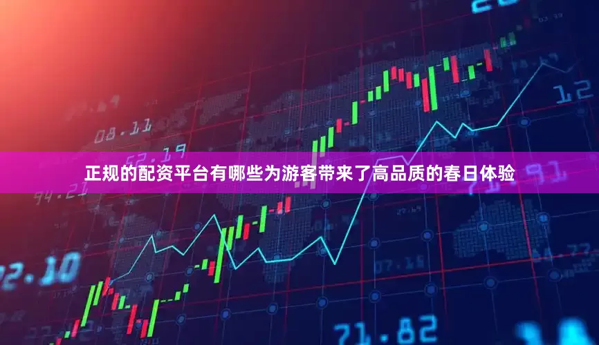 正规的配资平台有哪些为游客带来了高品质的春日体验