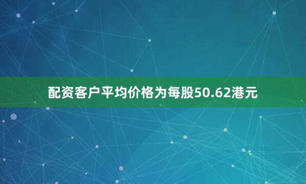 配资客户平均价格为每股50.62港元