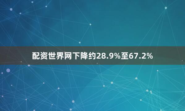 配资世界网下降约28.9%至67.2%