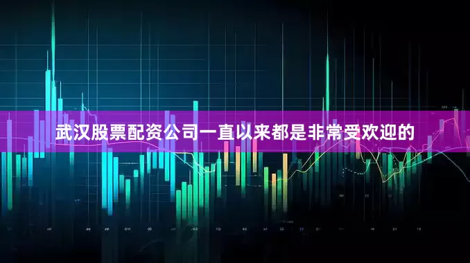 武汉股票配资公司一直以来都是非常受欢迎的