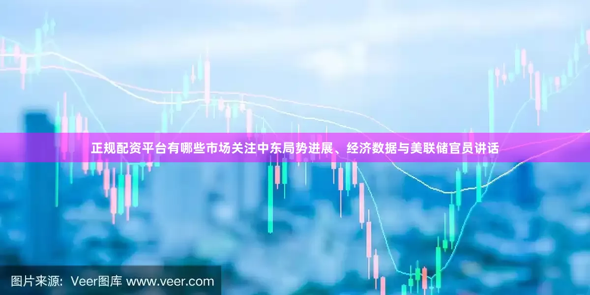正规配资平台有哪些市场关注中东局势进展、经济数据与美联储官员讲话