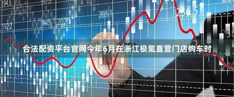 合法配资平台官网今年6月在浙江极氪直营门店购车时