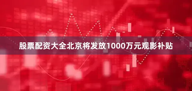 股票配资大全北京将发放1000万元观影补贴