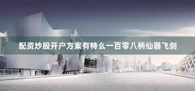 配资炒股开户方案有特么一百零八柄仙器飞剑