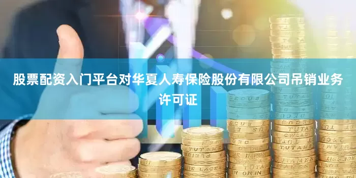 股票配资入门平台对华夏人寿保险股份有限公司吊销业务许可证