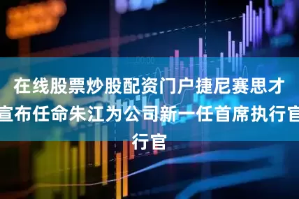 在线股票炒股配资门户捷尼赛思才宣布任命朱江为公司新一任首席执行官
