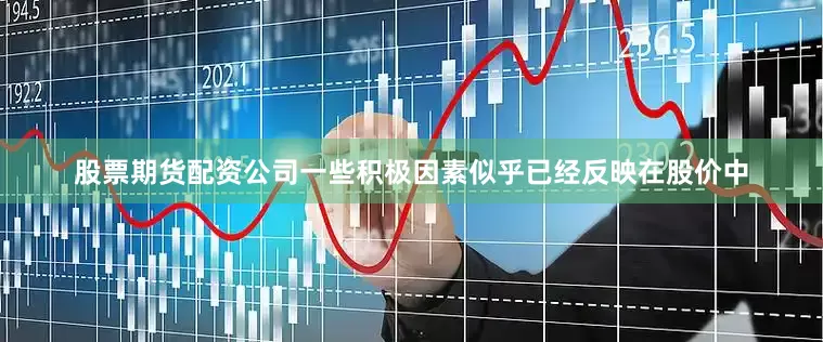 股票期货配资公司一些积极因素似乎已经反映在股价中