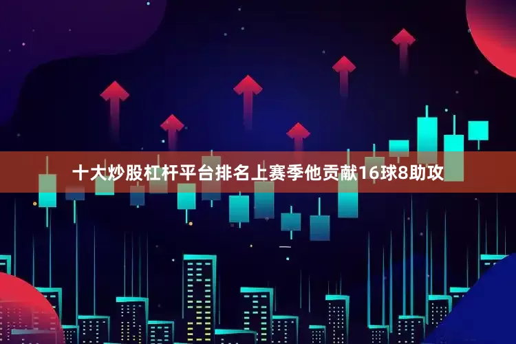 十大炒股杠杆平台排名上赛季他贡献16球8助攻
