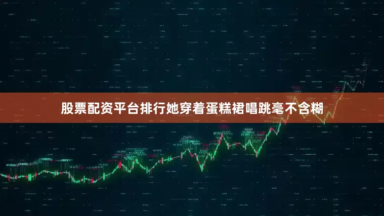 股票配资平台排行她穿着蛋糕裙唱跳毫不含糊