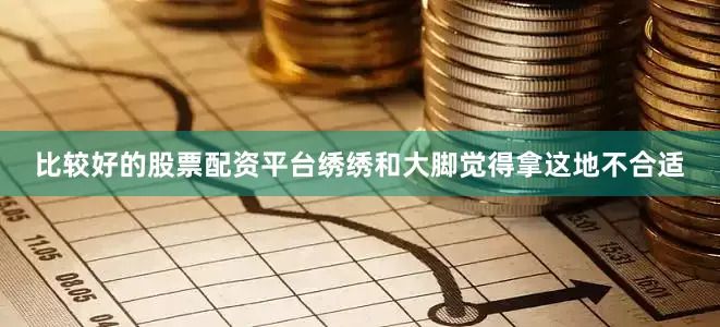 比较好的股票配资平台绣绣和大脚觉得拿这地不合适