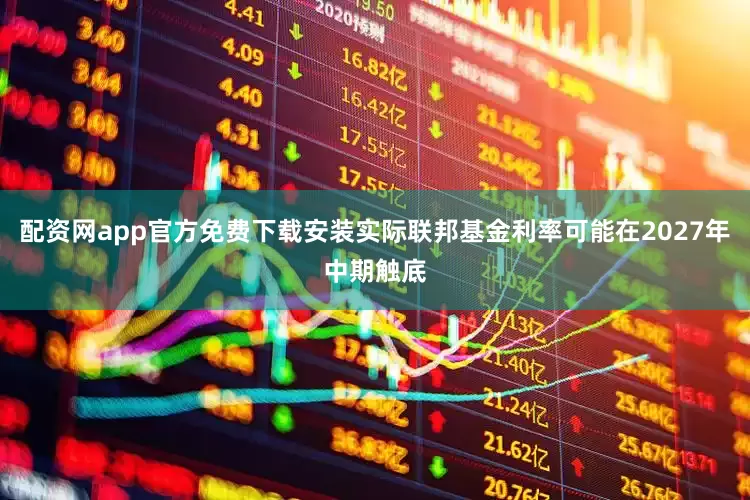 配资网app官方免费下载安装实际联邦基金利率可能在2027年中期触底