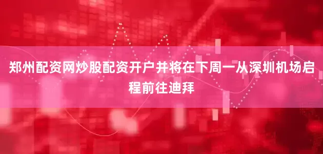 郑州配资网炒股配资开户并将在下周一从深圳机场启程前往迪拜