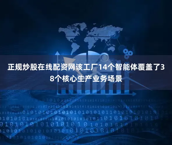 正规炒股在线配资网该工厂14个智能体覆盖了38个核心生产业务场景