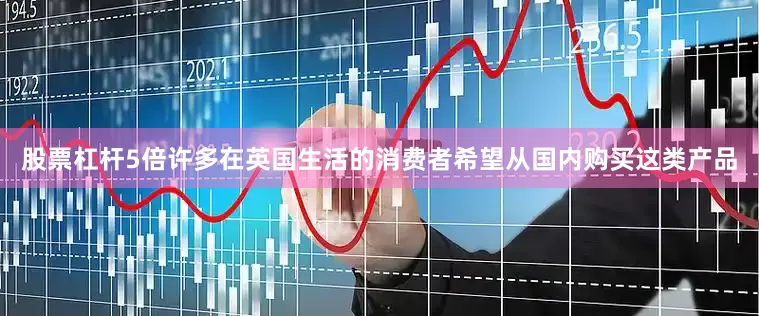 股票杠杆5倍许多在英国生活的消费者希望从国内购买这类产品