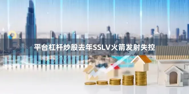 平台杠杆炒股去年SSLV火箭发射失控