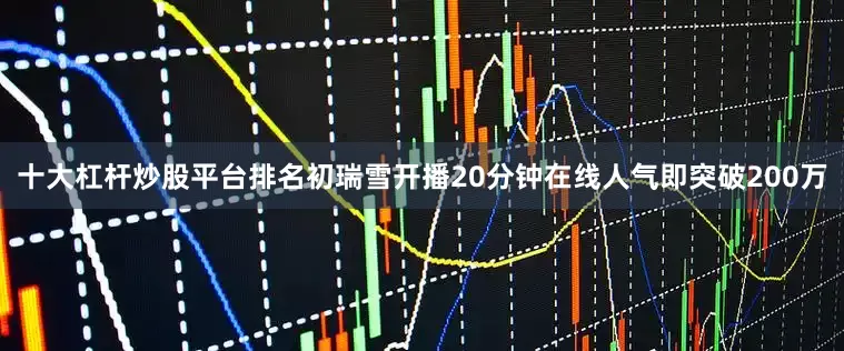 十大杠杆炒股平台排名初瑞雪开播20分钟在线人气即突破200万