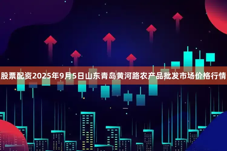 股票配资2025年9月5日山东青岛黄河路农产品批发市场价格行情