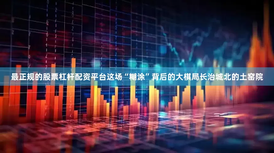 最正规的股票杠杆配资平台这场“糊涂”背后的大棋局长治城北的土窑院