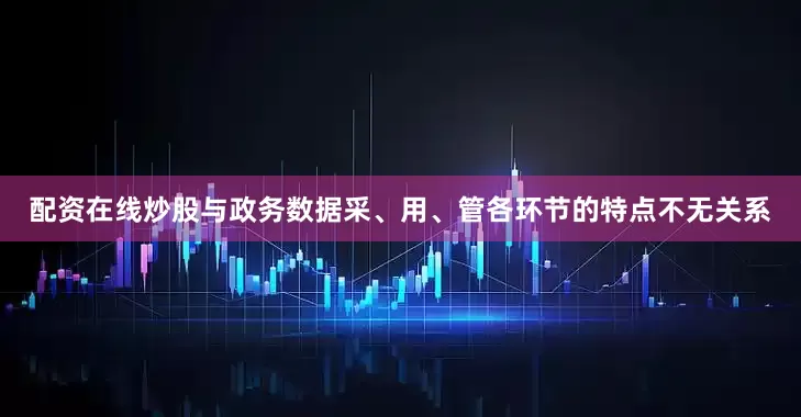 配资在线炒股与政务数据采、用、管各环节的特点不无关系